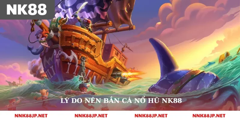 Lý do nên bắn cá nổ hũ nk88